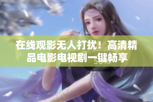 在线观影无人打扰！高清精品电影电视剧一键畅享