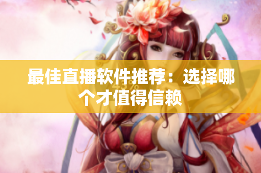 最佳直播软件推荐：选择哪个才值得信赖