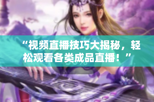 “视频直播技巧大揭秘，轻松观看各类成品直播！”