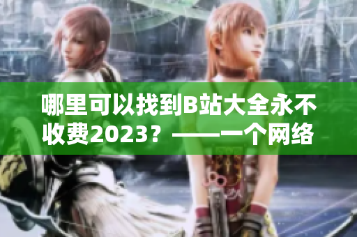 哪里可以找到B站大全永不收费2023？——一个网络编辑的探索之旅