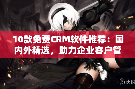 10款免费CRM软件推荐：国内外精选，助力企业客户管理！