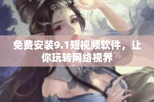 免费安装9.1短视频软件，让你玩转网络视界
