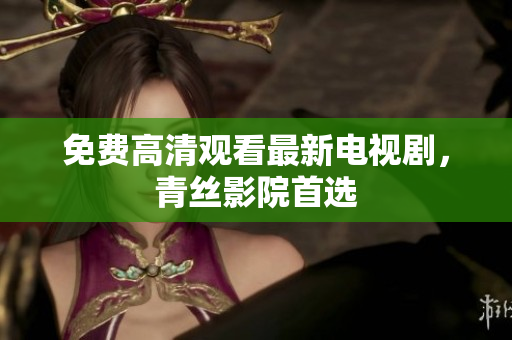 免费高清观看最新电视剧，青丝影院首选