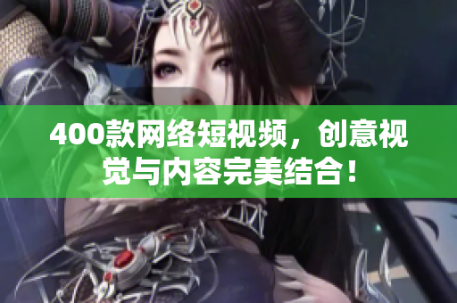 400款网络短视频，创意视觉与内容完美结合！