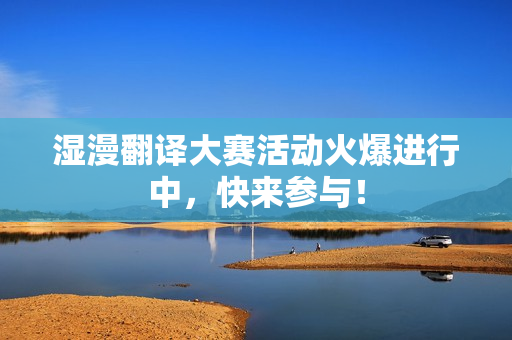 湿漫翻译大赛活动火爆进行中，快来参与！