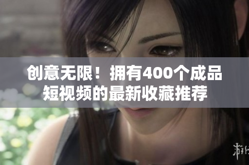 创意无限！拥有400个成品短视频的最新收藏推荐
