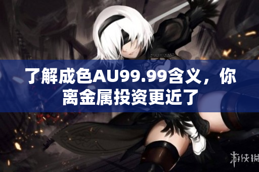 了解成色AU99.99含义，你离金属投资更近了