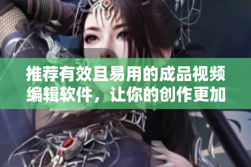 推荐有效且易用的成品视频编辑软件，让你的创作更加轻松