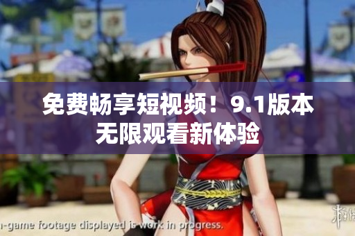 免费畅享短视频！9.1版本无限观看新体验