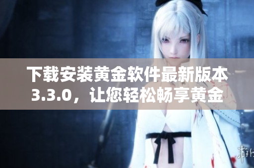 下载安装黄金软件最新版本3.3.0，让您轻松畅享黄金交易