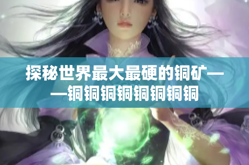 探秘世界最大最硬的铜矿——铜铜铜铜铜铜铜铜