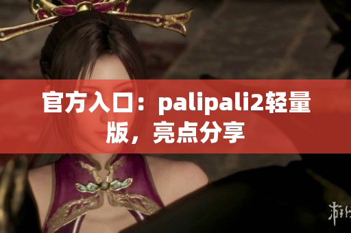 官方入口：palipali2轻量版，亮点分享