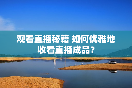 观看直播秘籍 如何优雅地收看直播成品？