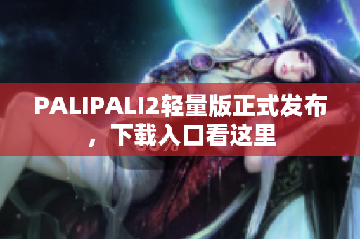 PALIPALI2轻量版正式发布，下载入口看这里