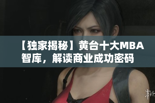 【独家揭秘】黄台十大MBA智库，解读商业成功密码
