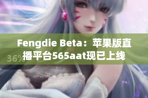 Fengdie Beta：苹果版直播平台565aat现已上线
