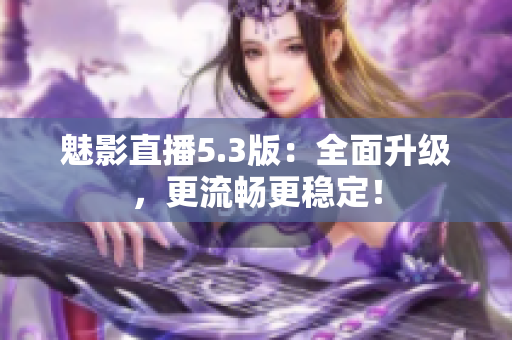 魅影直播5.3版：全面升级，更流畅更稳定！