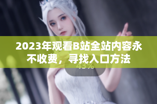 2023年观看B站全站内容永不收费，寻找入口方法