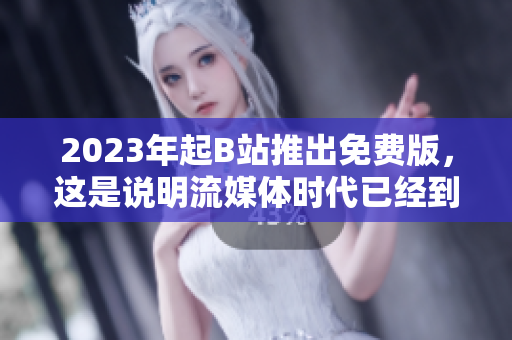 2023年起B站推出免费版，这是说明流媒体时代已经到来了