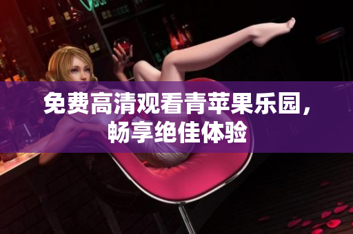 免费高清观看青苹果乐园，畅享绝佳体验