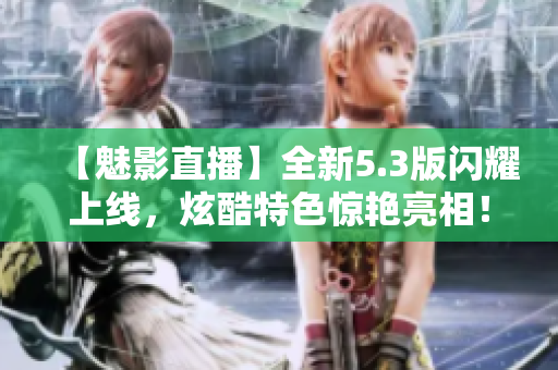 【魅影直播】全新5.3版闪耀上线，炫酷特色惊艳亮相！