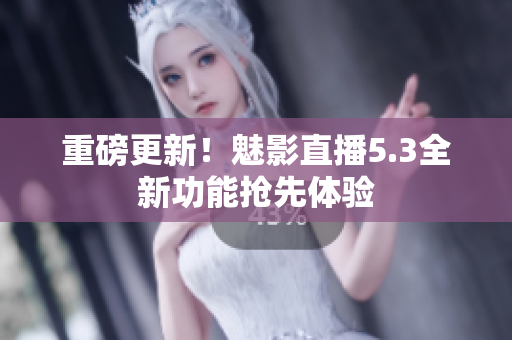 重磅更新！魅影直播5.3全新功能抢先体验