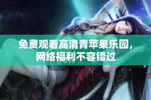 免费观看高清青苹果乐园，网络福利不容错过