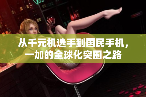 从千元机选手到国民手机，一加的全球化突围之路
