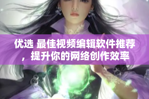 优选 最佳视频编辑软件推荐，提升你的网络创作效率