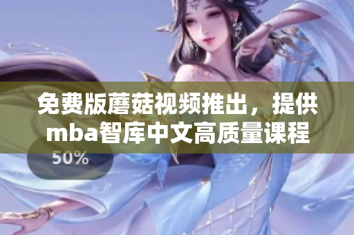 免费版蘑菇视频推出，提供mba智库中文高质量课程