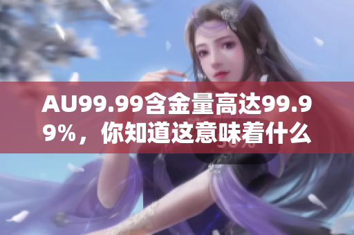 AU99.99含金量高达99.99%，你知道这意味着什么吗？
