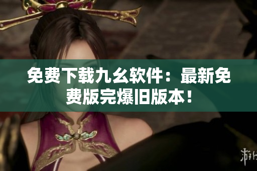 免费下载九幺软件：最新免费版完爆旧版本！