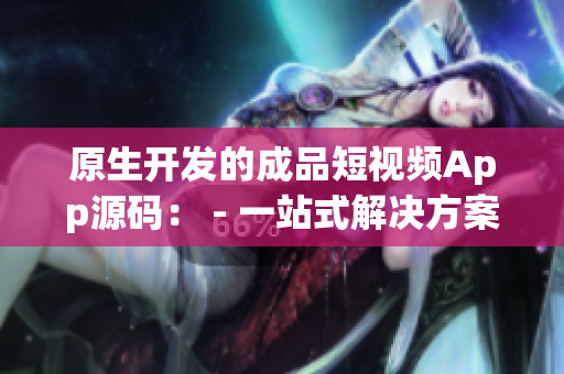 原生开发的成品短视频App源码： - 一站式解决方案