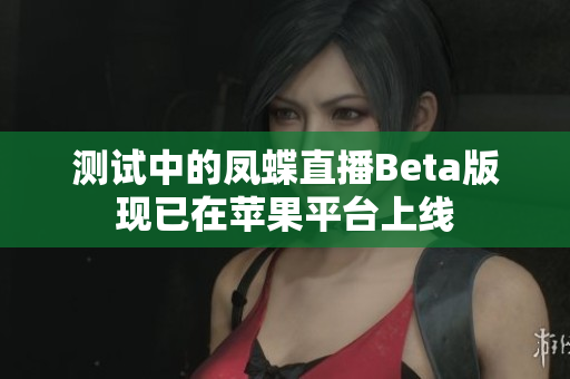 测试中的凤蝶直播Beta版现已在苹果平台上线