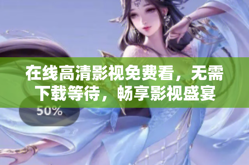 在线高清影视免费看，无需下载等待，畅享影视盛宴