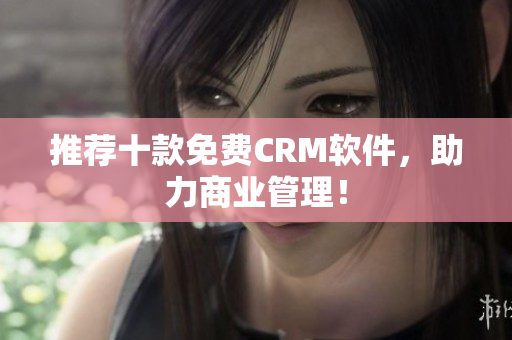 推荐十款免费CRM软件，助力商业管理！
