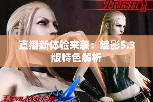 直播新体验来袭：魅影5.3版特色解析
