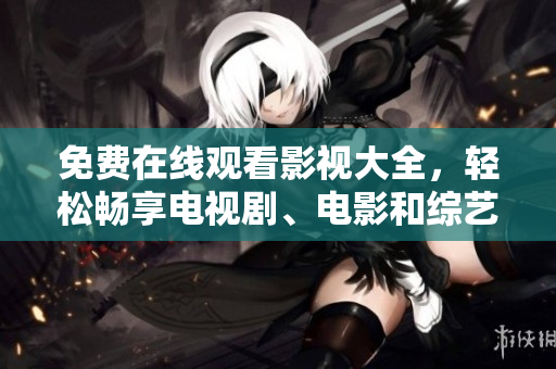 免费在线观看影视大全，轻松畅享电视剧、电影和综艺节目！