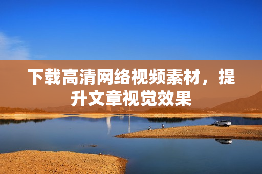 下载高清网络视频素材，提升文章视觉效果