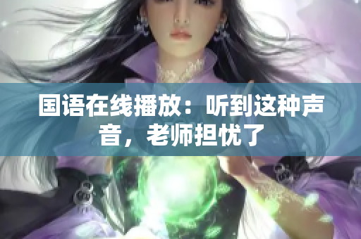 国语在线播放：听到这种声音，老师担忧了