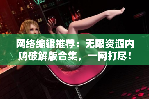 网络编辑推荐：无限资源内购破解版合集，一网打尽！