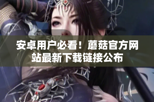 安卓用户必看！蘑菇官方网站最新下载链接公布