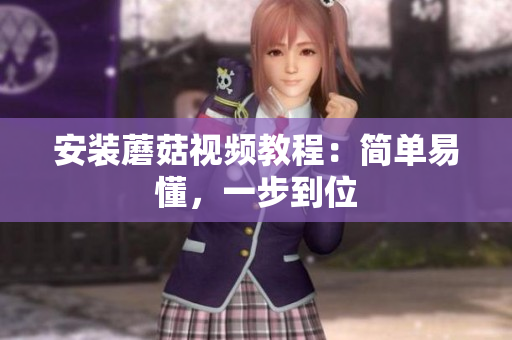 安装蘑菇视频教程：简单易懂，一步到位