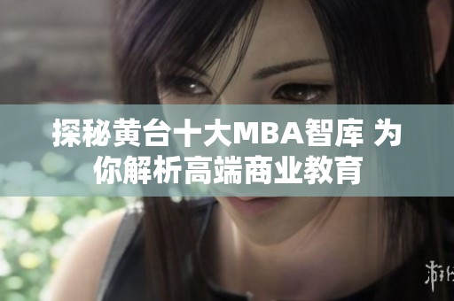 探秘黄台十大MBA智库 为你解析高端商业教育