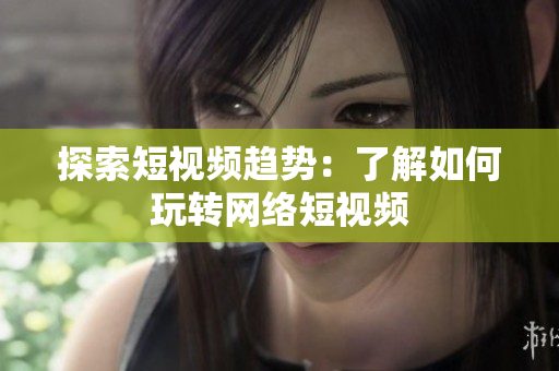 探索短视频趋势：了解如何玩转网络短视频