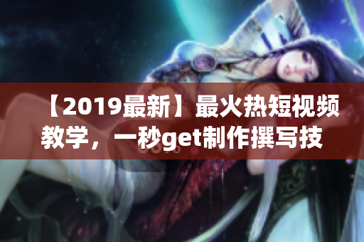 【2019最新】最火热短视频教学，一秒get制作撰写技巧！
