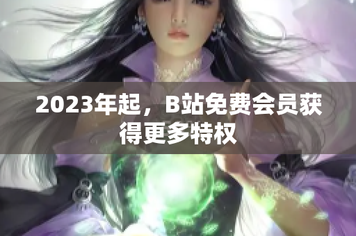 2023年起，B站免费会员获得更多特权