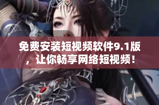 免费安装短视频软件9.1版，让你畅享网络短视频！