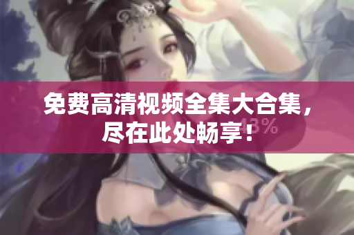 免费高清视频全集大合集，尽在此处畅享！