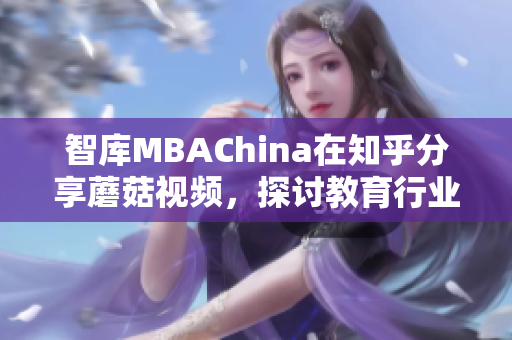 智库MBAChina在知乎分享蘑菇视频，探讨教育行业新机遇